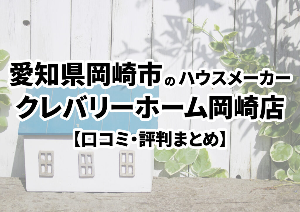 【愛知県岡崎市】クレバリーホーム岡崎店の口コミ・評判まとめ（2023年版）