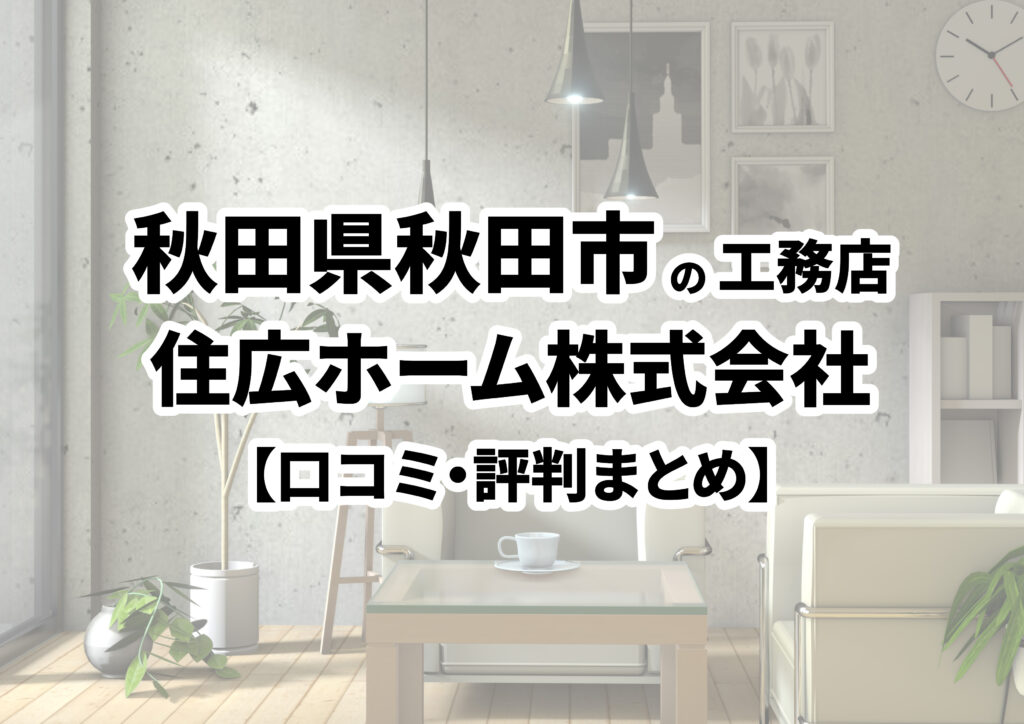 【秋田県秋田市】住広ホーム株式会社の口コミ・評判まとめ（2024年版）