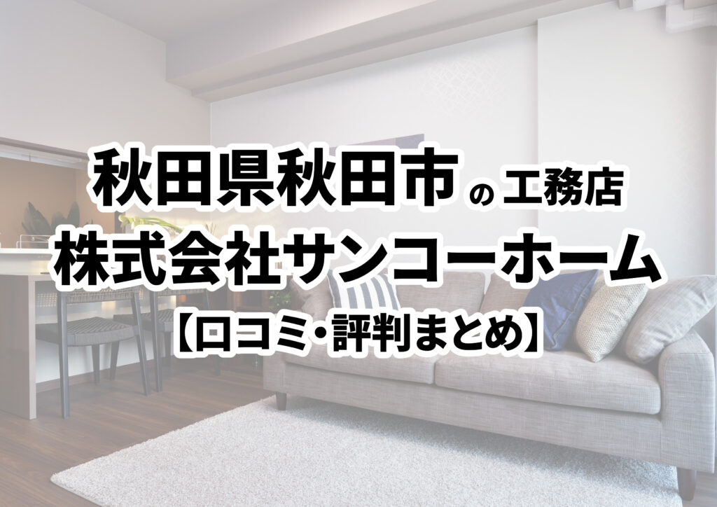 【秋田県秋田市】株式会社サンコーホーム　秋田支店の口コミ・評判まとめ（2024年版）