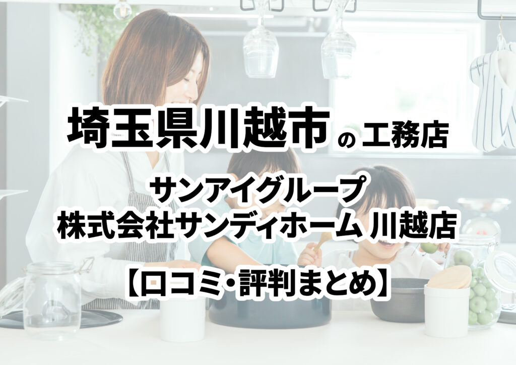 【埼玉県川越市】サンアイグループ/株式会社サンディホーム 川越店の口コミ・評判まとめ（2024年版）