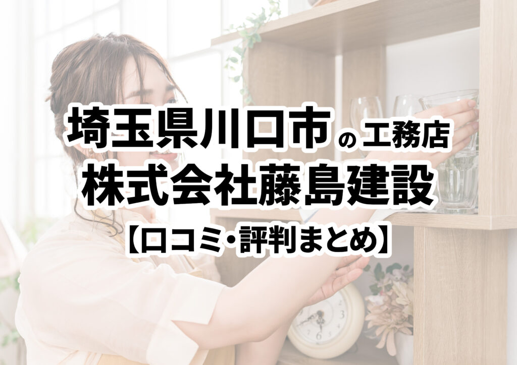 【埼玉県川口市】株式会社藤島建設の口コミ・評判まとめ（2024年版）