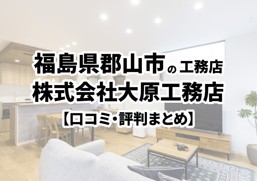 【福島県郡山市】株式会社大原工務店の口コミ・評判まとめ（2024年版）