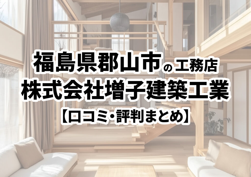 【福島県郡山市】株式会社増子建築工業の口コミ・評判まとめ（2024年版）