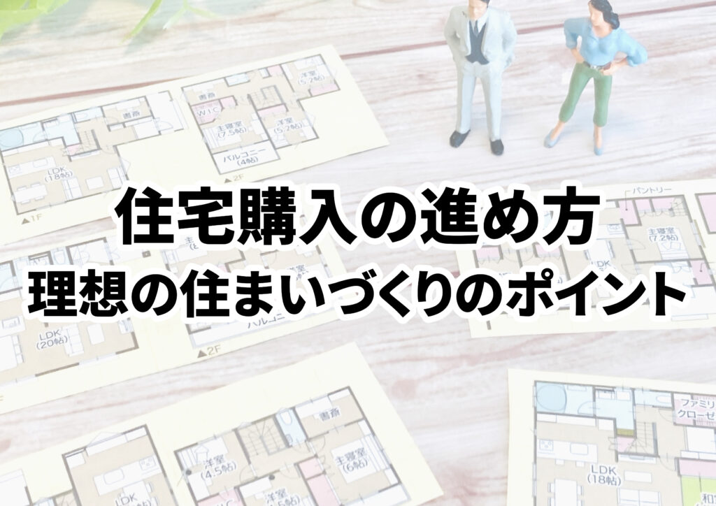 住宅購入の進め方を解説！理想の住まいづくりのポイントや注意点