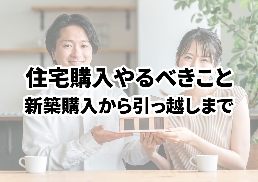 住宅購入でやるべきことリスト～新築戸建てを買う前から引っ越しするまでの準備～