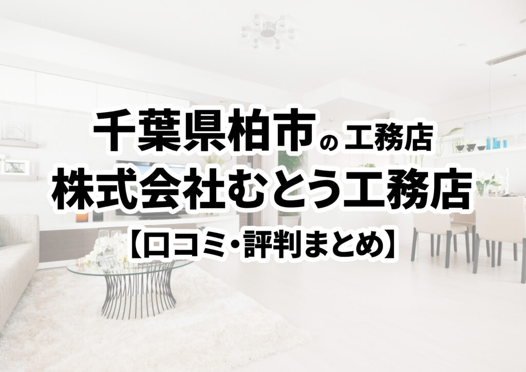 【千葉県柏市】株式会社むとう工務店の口コミ・評判まとめ（2024年版）