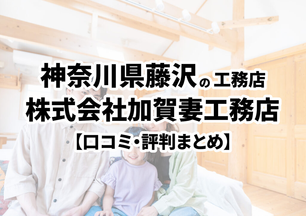 【神奈川県藤沢市】株式会社加賀妻工務店の口コミ・評判まとめ（2024年版）