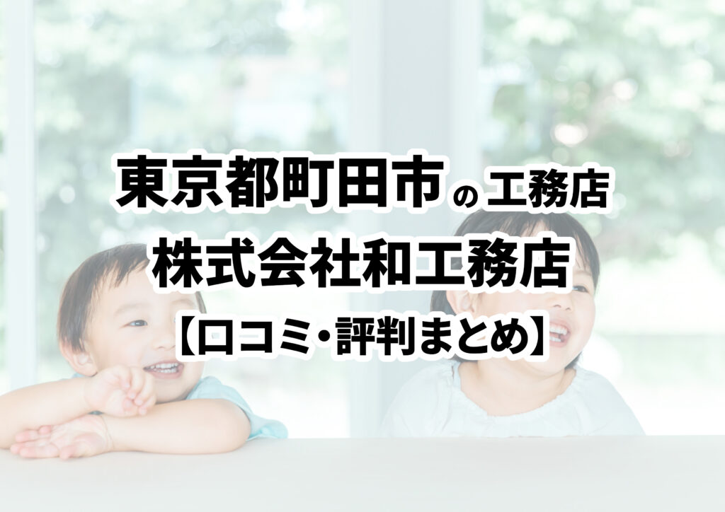 【東京都町田市】株式会社和工務店の口コミ・評判まとめ（2025年版）