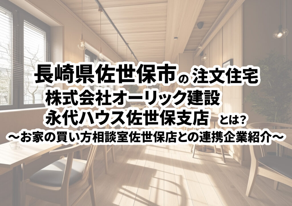 【長崎県佐世保市の建築会社選び】株式会社オーリック建設 永代ハウス佐世保支店ってどんな会社？