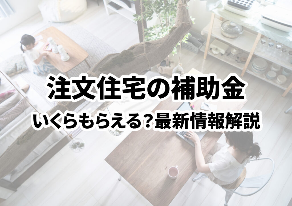 注文住宅の補助金はいくらもらえる？2025年最新情報を分かりやすく解説します！