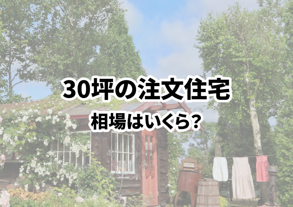 30坪の注文住宅の相場はいくら？費用内訳から費用を抑えるコツまで徹底解説します！